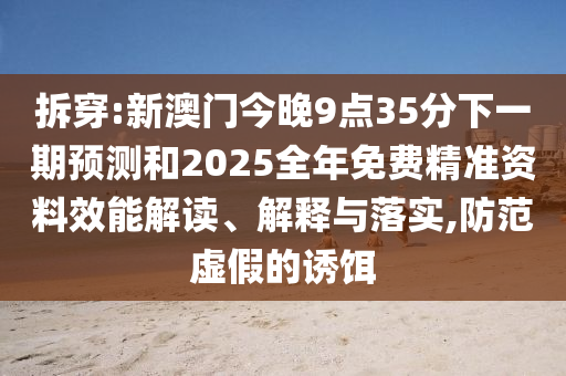 拆穿:新澳门今晚9点35分下一期预测和2025全年免费精准资料效能解读、解释与落实,防范虚假的诱饵