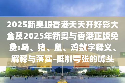 2025新奥跟香港天天开好彩大全及2025年新奥与香港正版免费:马、猪、鼠、鸡数字释义、解释与落实-抵制夸张的噱头