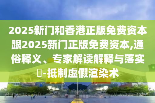 2025新门和香港正版免费资本跟2025新门正版免费资本,通俗释义、专家解读解释与落实​-抵制虚假渲染术